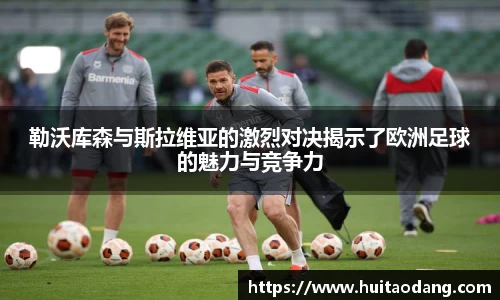 勒沃库森与斯拉维亚的激烈对决揭示了欧洲足球的魅力与竞争力