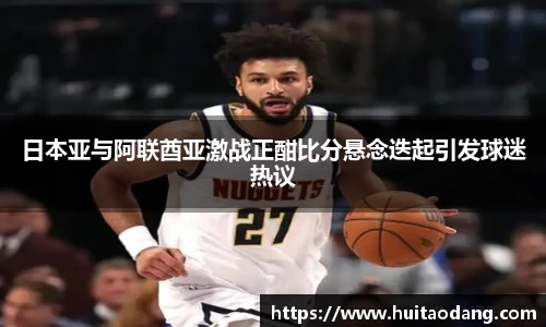日本亚与阿联酋亚激战正酣比分悬念迭起引发球迷热议