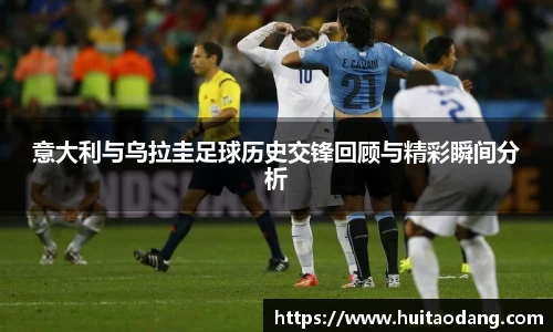 意大利与乌拉圭足球历史交锋回顾与精彩瞬间分析