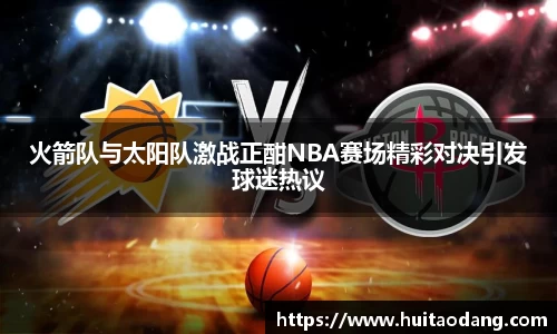 火箭队与太阳队激战正酣NBA赛场精彩对决引发球迷热议