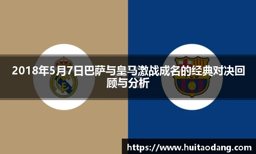 2018年5月7日巴萨与皇马激战成名的经典对决回顾与分析