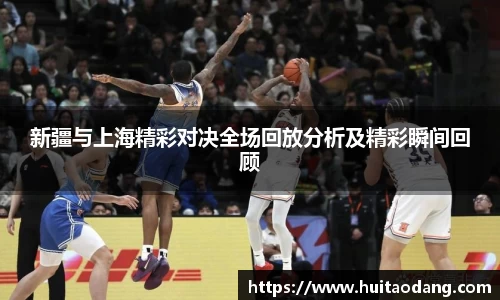 新疆与上海精彩对决全场回放分析及精彩瞬间回顾