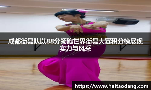 成都街舞队以88分领跑世界街舞大赛积分榜展现实力与风采